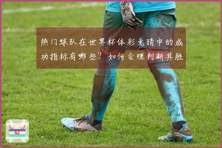 热门球队在世界杯体彩竞猜中的成功指标有哪些?如何合理判断其胜负趋势?